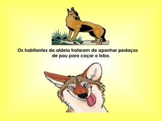 Os habitantes da aldeia trataram de apanhar pedaços  de pau para caçar o lobo. 