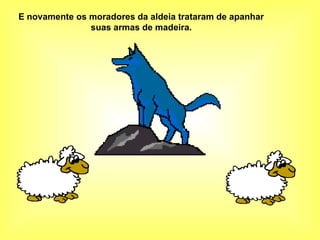 E novamente os moradores da aldeia trataram de apanhar  suas armas de madeira.   