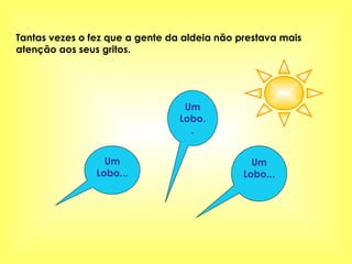 Tantas vezes o fez que a gente da aldeia não prestava mais atenção aos seus gritos. Um Lobo... Um Lobo.. Um Lobo... 
