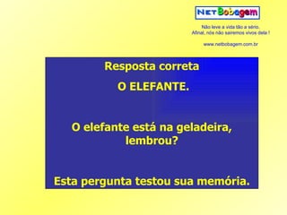 Resposta correta O ELEFANTE. O elefante está na geladeira, lembrou? Esta pergunta testou sua memória. 