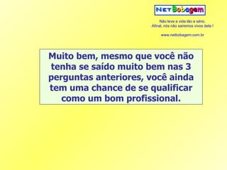 Muito bem, mesmo que você não tenha se saído muito bem nas 3 perguntas anteriores, você ainda tem uma chance de se qualificar como um bom profissional. 
