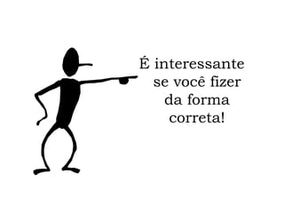 É interessante se você fizer da forma correta! 
