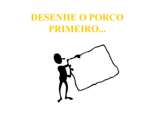DESENHE O PORCO PRIMEIRO... 