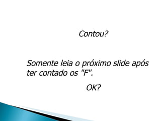 Contou? Somente leia o próximo slide após ter contado os "F". OK? 