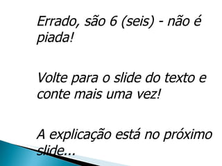 Errado, são 6 (seis) - não é piada! Volte para o slide do texto e conte mais uma vez! A explicação está no próximo slide... 