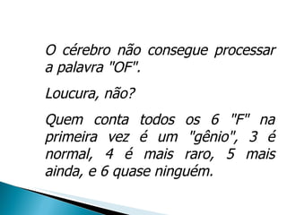 O cérebro não consegue processar a palavra "OF". Loucura, não? Quem conta todos os 6 "F" na primeira vez é um "gênio", 3 é normal, 4 é mais raro, 5 mais ainda, e 6 quase ninguém. 