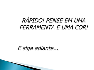 RÁPIDO! PENSE EM UMA FERRAMENTA E UMA COR! E siga adiante... 