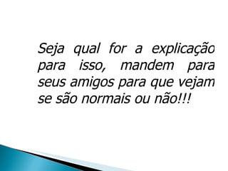 Seja qual for a explicação para isso, mandem para seus amigos para que vejam se são normais ou não!!! 