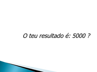 O teu resultado é: 5000 ? 