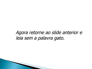 Agora retorne ao slide anterior e leia sem a palavra gato. 