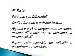 4º Teste: Será que sou Diferente?  Confira fazendo o próximo teste... Alguma vez já se perguntaram se somos mesmo diferentes ou se pensamos a mesma coisa? Façam este exercício de reflexão e encontrem a resposta!!! 