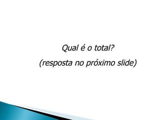 Qual é o total?  (resposta no próximo slide) 
