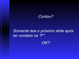 Contou?
Somente leia o próximo slide após
ter contado os "F".
OK?
 