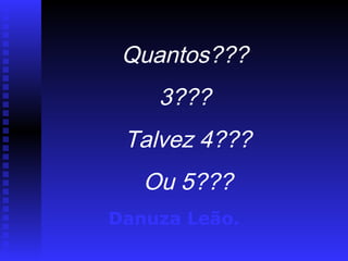 Quantos???
3???
Talvez 4???
Ou 5???
Danuza Leão.
 