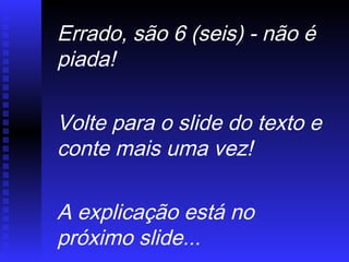 Errado, são 6 (seis) - não é
piada!
Volte para o slide do texto e
conte mais uma vez!
A explicação está no
próximo slide...
 