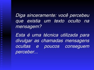 Diga sinceramente: você percebeu
que existia um texto oculto na
mensagem?
Esta é uma técnica utilizada para
divulgar as chamadas mensagens
ocultas e poucos conseguem
perceber...
 
