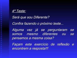 4º Teste:
Será que sou Diferente?
Confira fazendo o próximo teste...
Alguma vez já se perguntaram se
somos mesmo diferentes ou se
pensamos a mesma coisa?
Façam este exercício de reflexão e
encontrem a resposta!!!
 