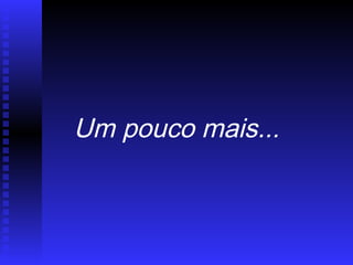Um pouco mais...
 