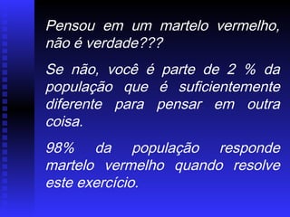 Pensou em um martelo vermelho,
não é verdade???
Se não, você é parte de 2 % da
população que é suficientemente
diferente para pensar em outra
coisa.
98% da população responde
martelo vermelho quando resolve
este exercício.
 