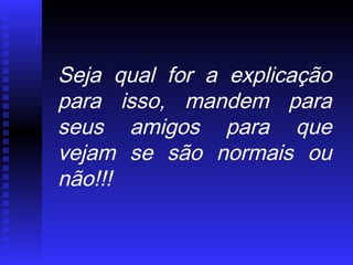 Seja qual for a explicação
para isso, mandem para
seus amigos para que
vejam se são normais ou
não!!!
 