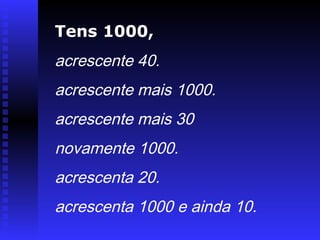 Tens 1000,
acrescente 40.
acrescente mais 1000.
acrescente mais 30
novamente 1000.
acrescenta 20.
acrescenta 1000 e ainda 10.
 