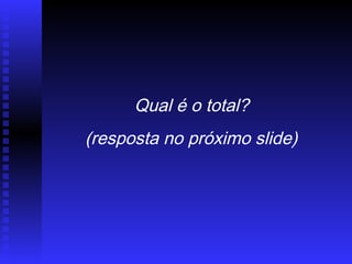 Qual é o total?
(resposta no próximo slide)
 