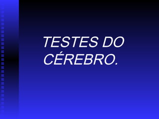 TESTES DO
CÉREBRO.
 