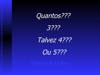 Quantos???  3???  Talvez 4??? Ou 5??? Danuza Leão. 