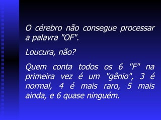 O cérebro não consegue processar a palavra "OF". Loucura, não? Quem conta todos os 6 "F" na primeira vez é um "gênio", 3 é normal, 4 é mais raro, 5 mais ainda, e 6 quase ninguém. 