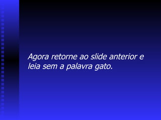 Agora retorne ao slide anterior e leia sem a palavra gato. 