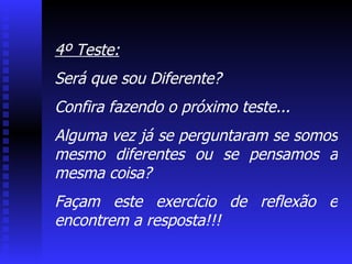 4º Teste: Será que sou Diferente?  Confira fazendo o próximo teste... Alguma vez já se perguntaram se somos mesmo diferentes ou se pensamos a mesma coisa? Façam este exercício de reflexão e encontrem a resposta!!! 
