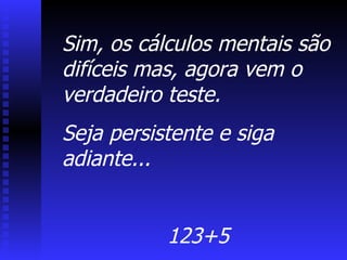 Sim, os cálculos mentais são difíceis mas, agora vem o verdadeiro teste. Seja persistente e siga adiante... 123+5 