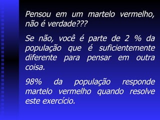 Pensou em um martelo vermelho, não é verdade???  Se não, você é parte de 2 % da população que é suficientemente diferente para pensar em outra coisa.  98% da população responde martelo vermelho quando resolve este exercício.  