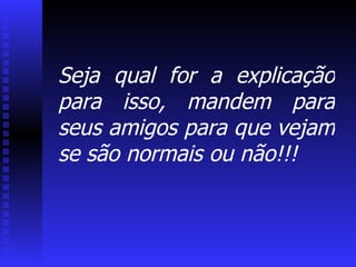 Seja qual for a explicação para isso, mandem para seus amigos para que vejam se são normais ou não!!! 