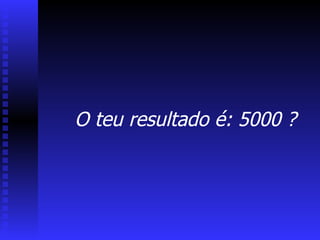 O teu resultado é: 5000 ? 