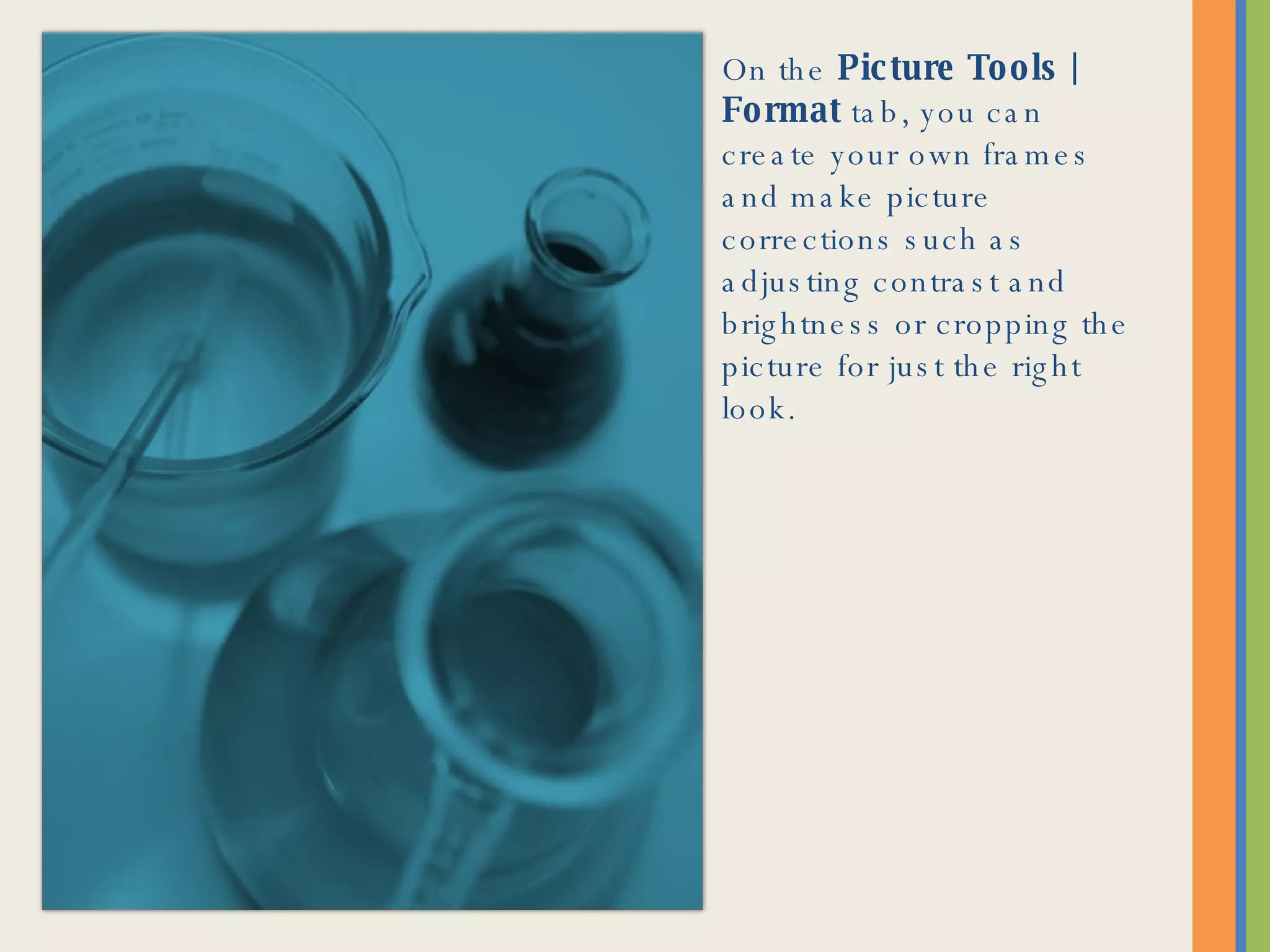 On the Picture Tools | Format tab, you can create your own frames and make picture corrections such as adjusting contrast and brightness or cropping the picture for just the right look.