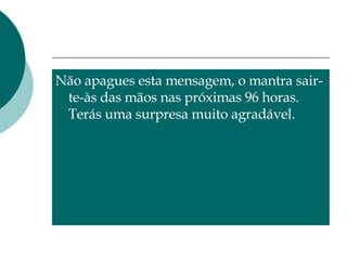 Não apagues esta mensagem, o mantra sair-te-às das mãos nas próximas 96 horas. Terás uma surpresa muito agradável. 