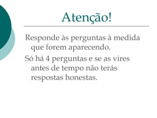 Responde às perguntas à medida que forem aparecendo.  Só há 4 perguntas e se as vires antes de tempo não terás respostas honestas. Atenção! 