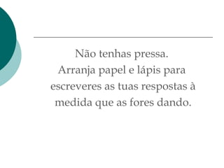 Não tenhas pressa.  Arranja papel e lápis para  escreveres as tuas respostas à medida que as fores dando. 