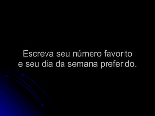 Escreva seu número favorito e seu dia da semana preferido. 