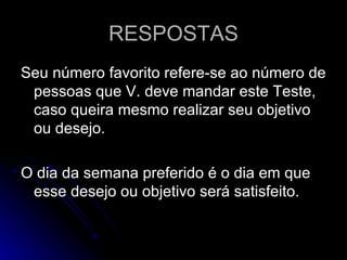 RESPOSTAS Seu número favorito refere-se ao número de pessoas que V. deve mandar este Teste, caso queira mesmo realizar seu objetivo ou desejo. O dia da semana preferido é o dia em que esse desejo ou objetivo será satisfeito. 