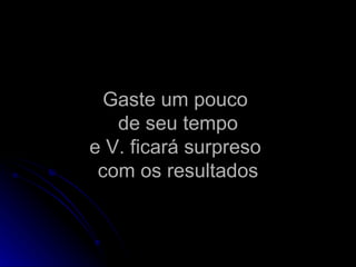 Gaste um pouco  de seu tempo e V. ficará surpreso  com os resultados 