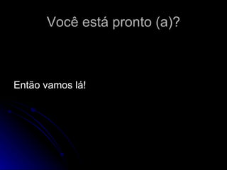 Você está pronto (a)? Então vamos lá! 