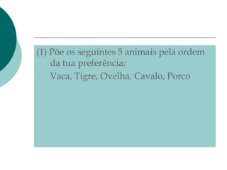 (1) Põe os seguintes 5 animais pela ordem
    da tua preferência:
    Vaca, Tigre, Ovelha, Cavalo, Porco
 