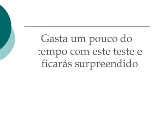 Gasta um pouco do
tempo com este teste e
 ficarás surpreendido
 