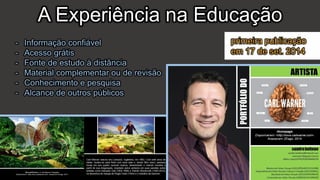 A Experiência na Educação
- Informação confiável
- Acesso grátis
- Fonte de estudo à distância
- Material complementar ou de revisão
- Conhecimento e pesquisa
- Alcance de outros públicos
primeira publicação
em 17 de set. 2014
 