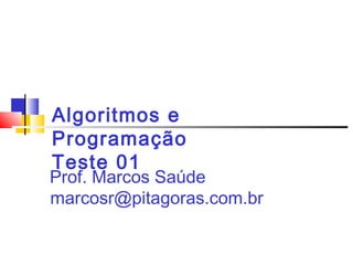 Algoritmos e 
Programação 
Teste 01 
Prof. Marcos Saúde 
marcosr@pitagoras.com.br 
 