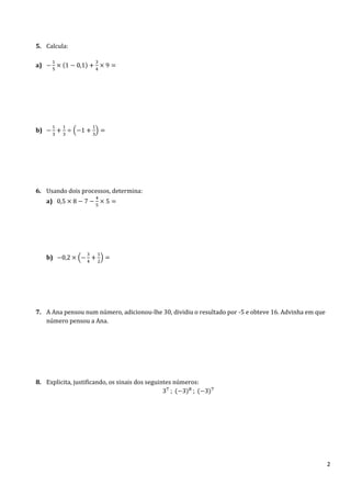 5. Calcula:
a)

b)

6. Usando dois processos, determina:
a)

b)

7. A Ana pensou num número, adicionou-lhe 30, dividiu o resultado por -5 e obteve 16. Advinha em que
número pensou a Ana.

8. Explicita, justificando, os sinais dos seguintes números:

2

 