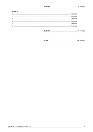 FICHA DE AVALIAÇÃOSUMATIVA nº2 6
Subtotal ............................................................. 34pontos
Grupo III
1 .................................................................................................................................. 5 pontos
2 .................................................................................................................................. 5 pontos
3 .................................................................................................................................. 5 pontos
4 .................................................................................................................................. 5 pontos
5. ............................................................................................................................... 5 pontos
6. ............................................................................................................................... 8 pontos
Subtotal ............................................................. 33pontos
TOTAL ................................................................100 pontos
 