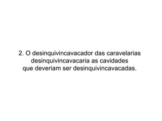 2. O desinquivincavacador das caravelarias desinquivincavacaria as cavidades que deveriam ser desinquivincavacadas. 